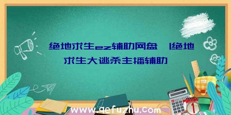 「绝地求生ez辅助网盘」|绝地求生大逃杀主播辅助